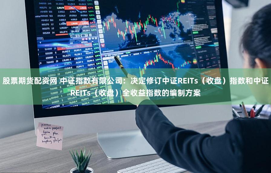 股票期货配资网 中证指数有限公司：决定修订中证REITs（收盘）指数和中证REITs（收盘）全收益指数的编制方案