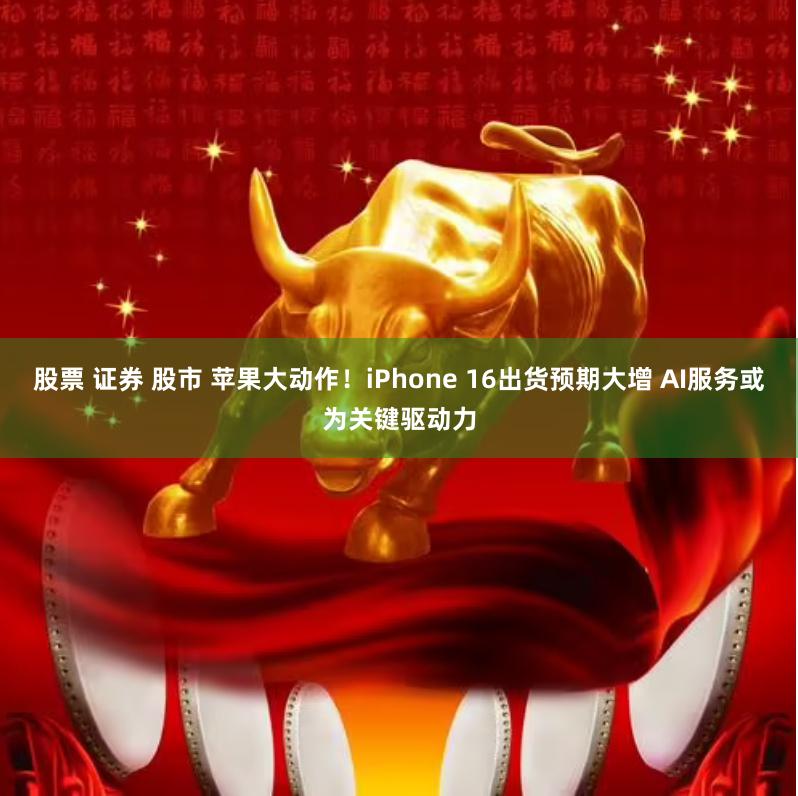 股票 证券 股市 苹果大动作！iPhone 16出货预期大增 AI服务或为关键驱动力