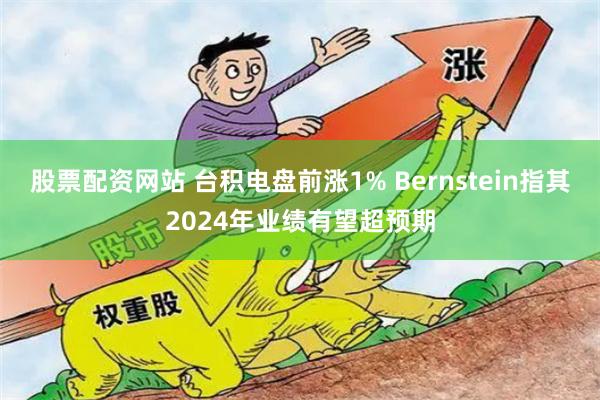 股票配资网站 台积电盘前涨1% Bernstein指其2024年业绩有望超预期