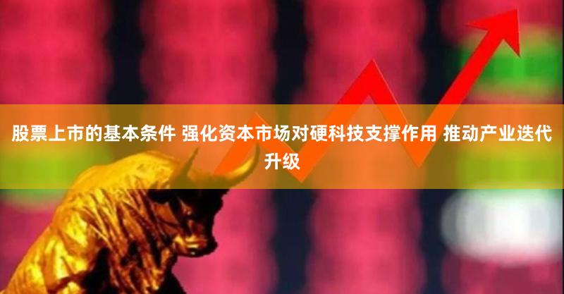 股票上市的基本条件 强化资本市场对硬科技支撑作用 推动产业迭代升级