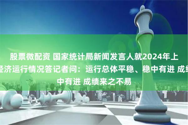 股票微配资 国家统计局新闻发言人就2024年上半年国民经济运行情况答记者问：运行总体平稳、稳中有进 成绩来之不易