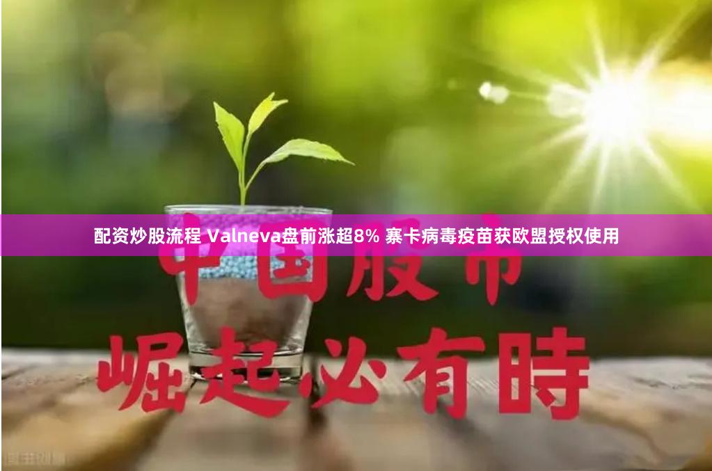 配资炒股流程 Valneva盘前涨超8% 寨卡病毒疫苗获欧盟授权使用