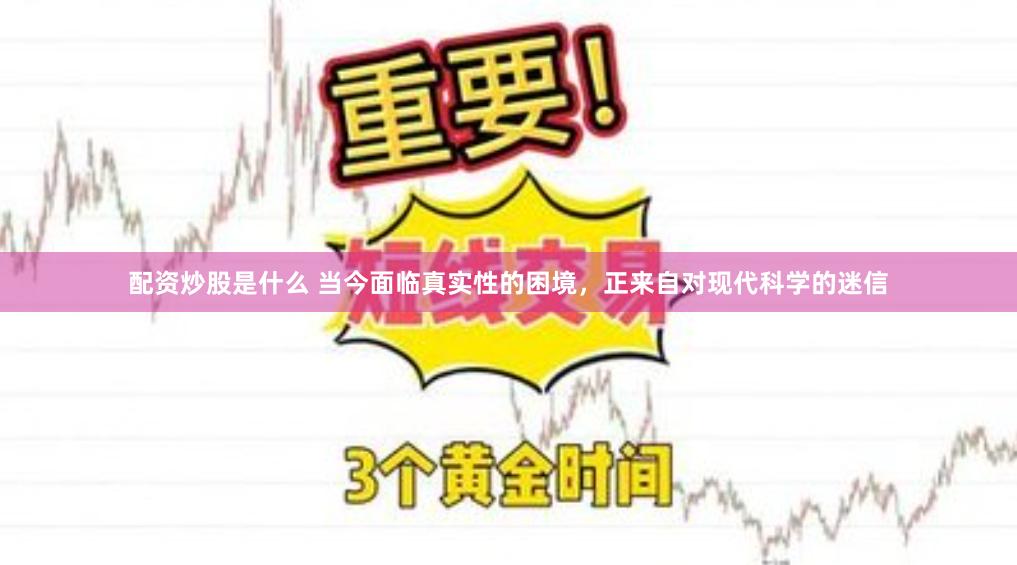 配资炒股是什么 当今面临真实性的困境，正来自对现代科学的迷信