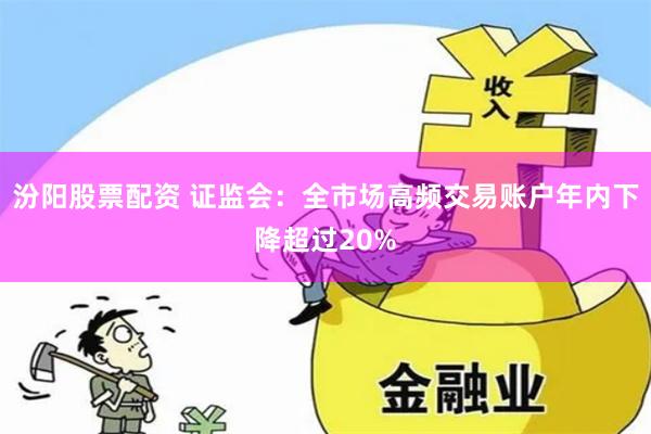 汾阳股票配资 证监会：全市场高频交易账户年内下降超过20%