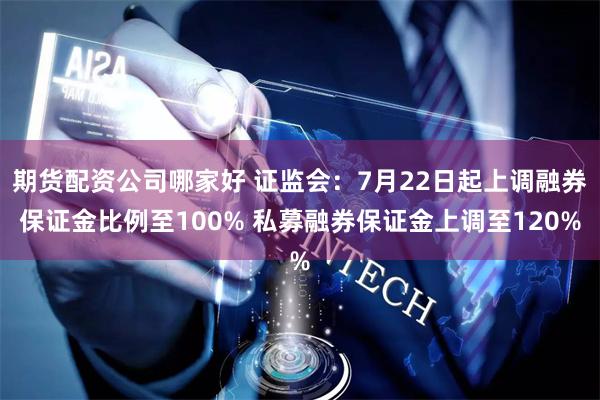 期货配资公司哪家好 证监会：7月22日起上调融券保证金比例至100% 私募融券保证金上调至120%