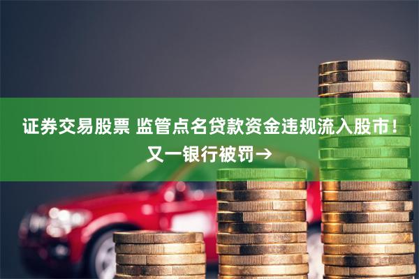 证券交易股票 监管点名贷款资金违规流入股市！又一银行被罚→