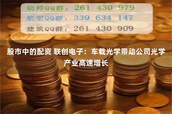 股市中的配资 联创电子：车载光学带动公司光学产业高速增长