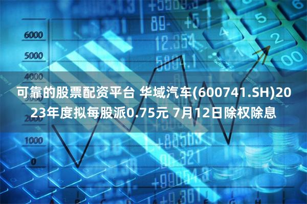 可靠的股票配资平台 华域汽车(600741.SH)2023年度拟每股派0.75元 7月12日除权除息