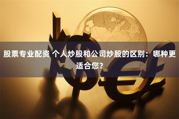 股票专业配资 个人炒股和公司炒股的区别：哪种更适合您？