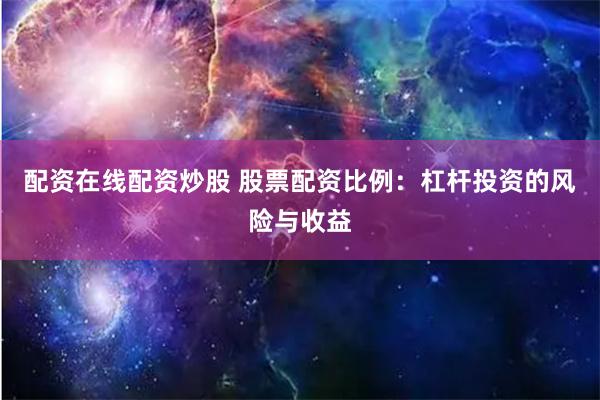 配资在线配资炒股 股票配资比例：杠杆投资的风险与收益