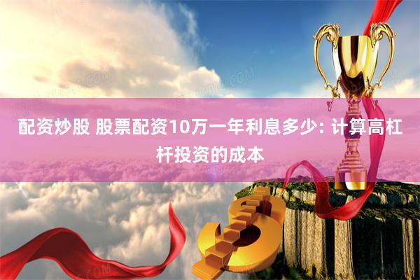 配资炒股 股票配资10万一年利息多少: 计算高杠杆投资的成本