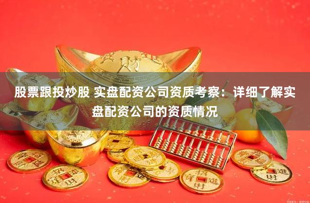 股票跟投炒股 实盘配资公司资质考察：详细了解实盘配资公司的资质情况