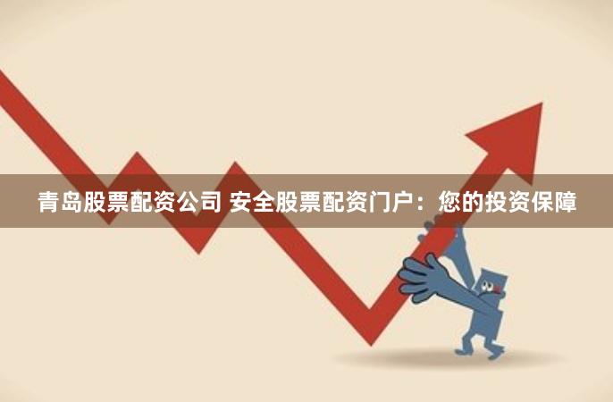 青岛股票配资公司 安全股票配资门户：您的投资保障