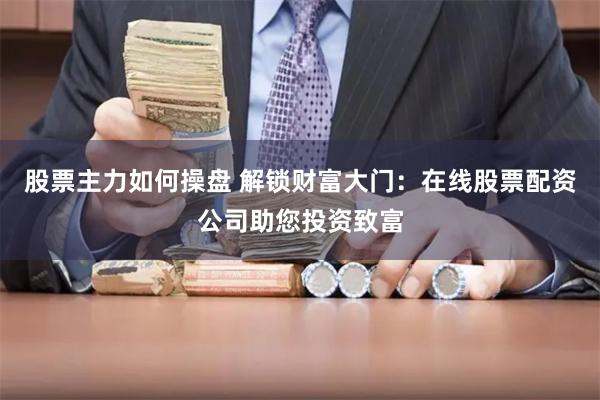 股票主力如何操盘 解锁财富大门：在线股票配资公司助您投资致富