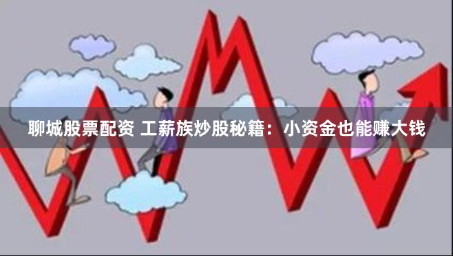 聊城股票配资 工薪族炒股秘籍：小资金也能赚大钱