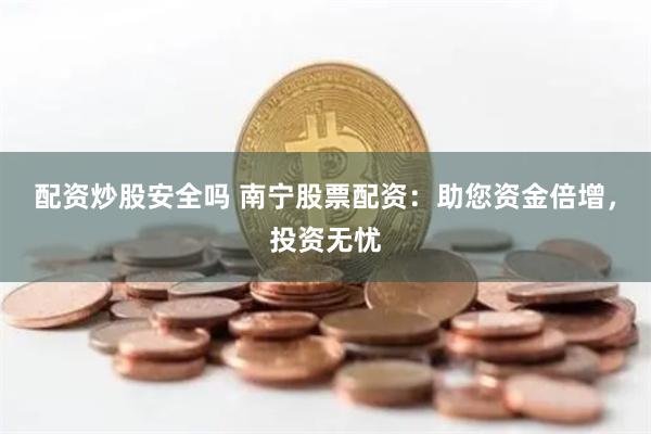 配资炒股安全吗 南宁股票配资：助您资金倍增，投资无忧