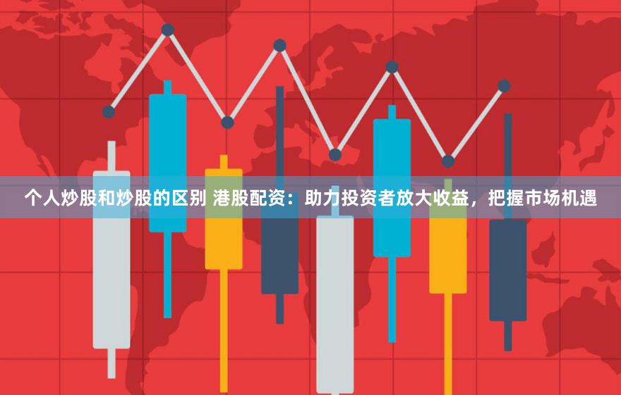 个人炒股和炒股的区别 港股配资：助力投资者放大收益，把握市场机遇