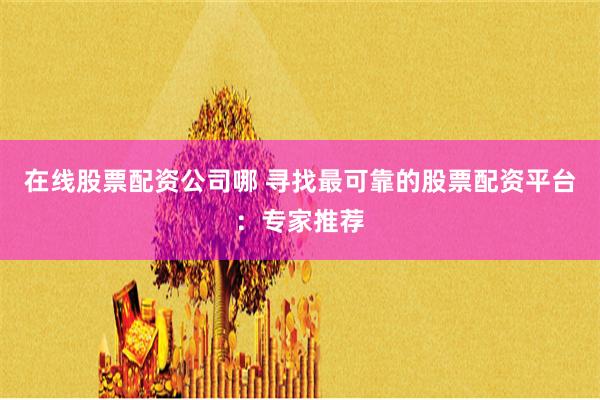 在线股票配资公司哪 寻找最可靠的股票配资平台：专家推荐