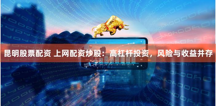 昆明股票配资 上网配资炒股：高杠杆投资，风险与收益并存