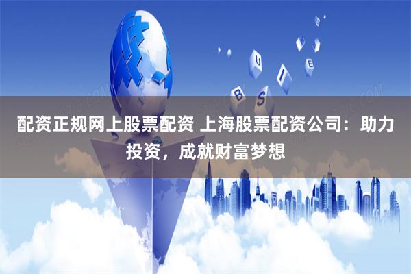 配资正规网上股票配资 上海股票配资公司：助力投资，成就财富梦想
