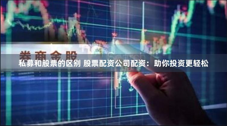 私募和股票的区别 股票配资公司配资：助你投资更轻松