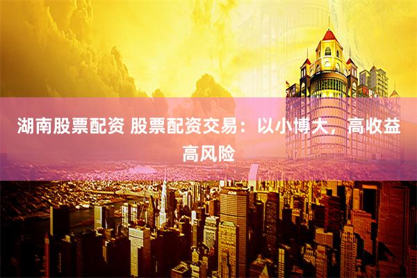 湖南股票配资 股票配资交易：以小博大，高收益高风险