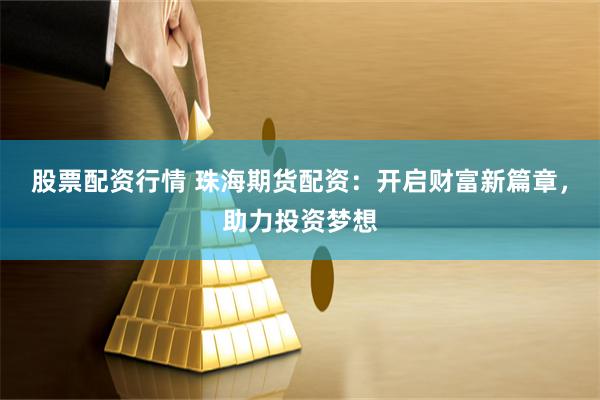 股票配资行情 珠海期货配资：开启财富新篇章，助力投资梦想