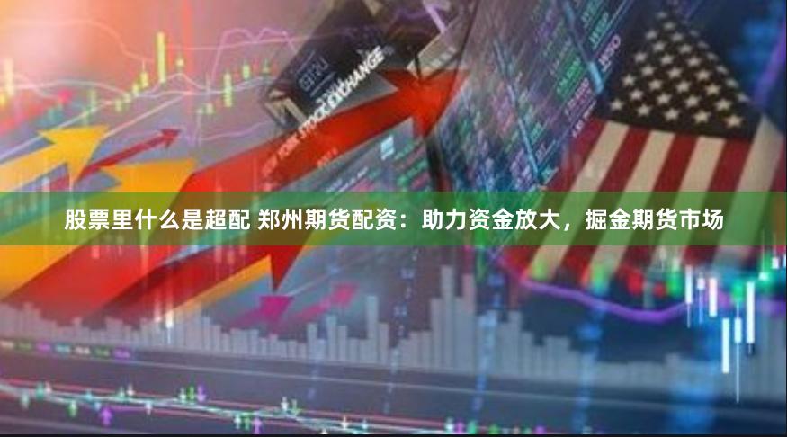 股票里什么是超配 郑州期货配资：助力资金放大，掘金期货市场