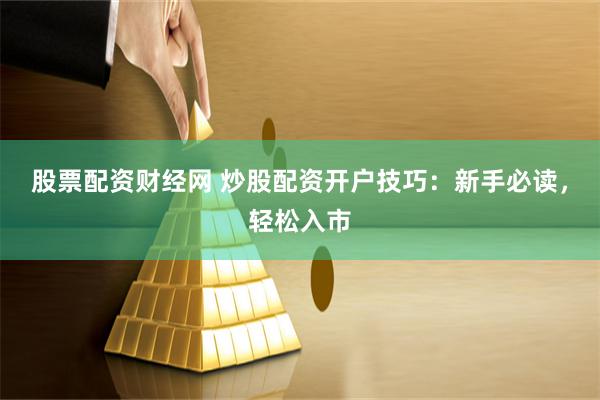 股票配资财经网 炒股配资开户技巧：新手必读，轻松入市