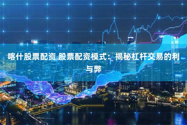 喀什股票配资 股票配资模式：揭秘杠杆交易的利与弊