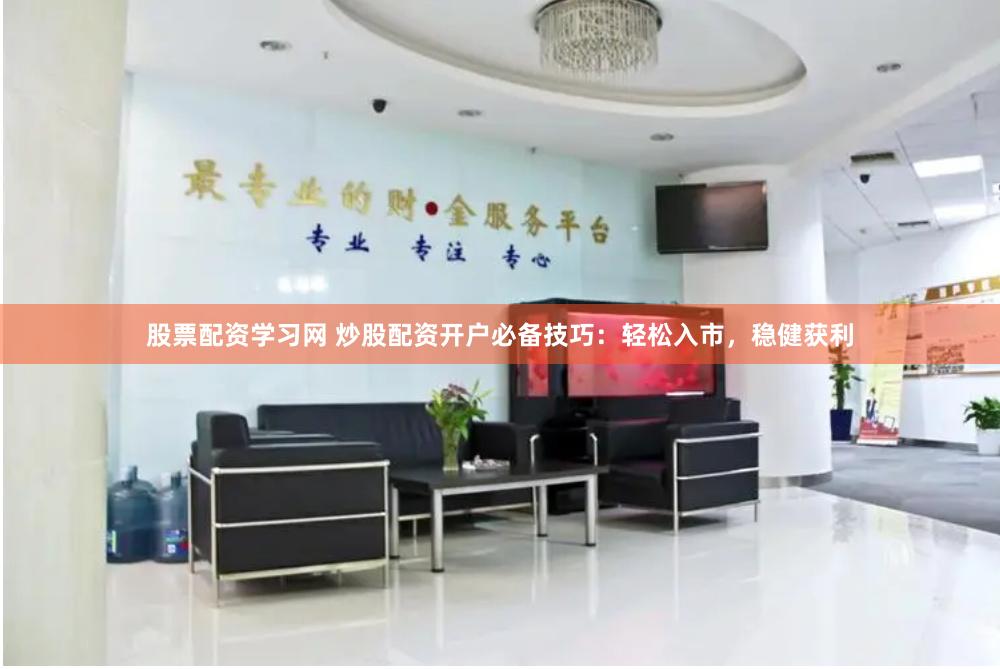 股票配资学习网 炒股配资开户必备技巧：轻松入市，稳健获利