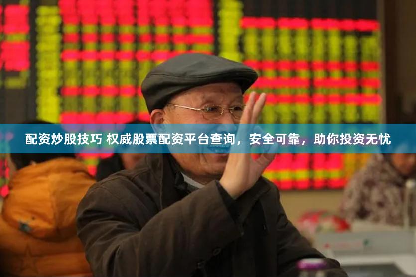 配资炒股技巧 权威股票配资平台查询，安全可靠，助你投资无忧