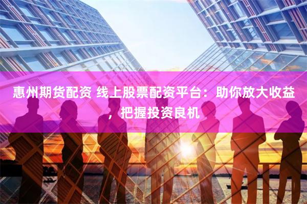 惠州期货配资 线上股票配资平台：助你放大收益，把握投资良机
