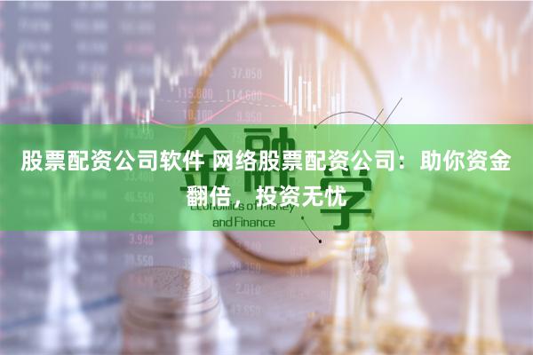 股票配资公司软件 网络股票配资公司：助你资金翻倍，投资无忧