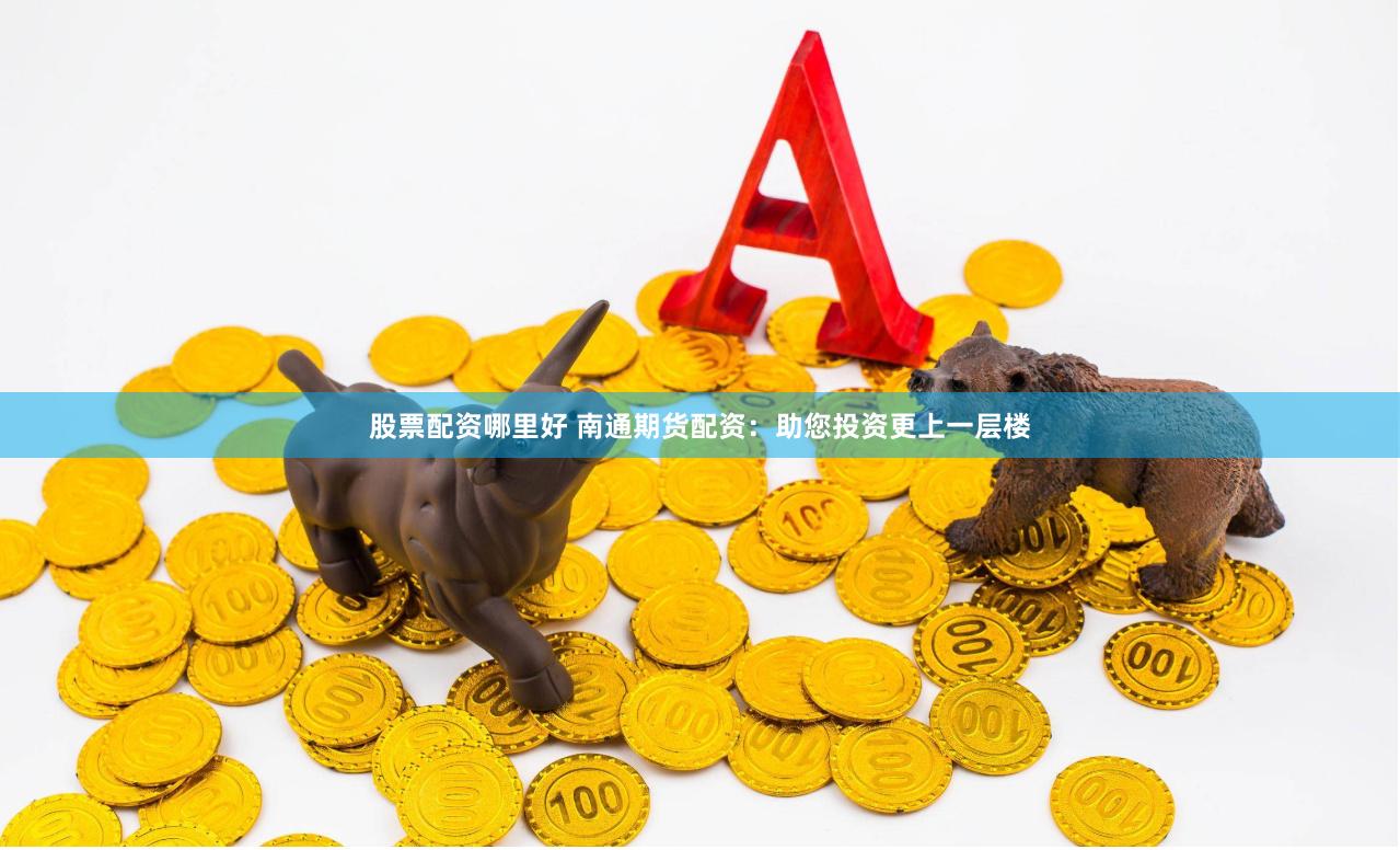 股票配资哪里好 南通期货配资：助您投资更上一层楼