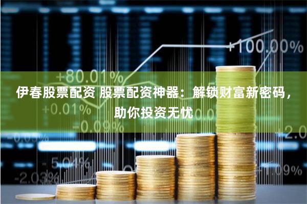 伊春股票配资 股票配资神器：解锁财富新密码，助你投资无忧