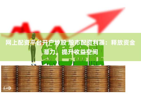 网上配资平台开户炒股 股市配资利器：释放资金潜力，提升收益空间