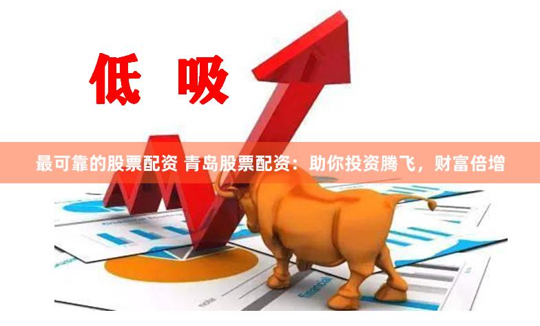 最可靠的股票配资 青岛股票配资：助你投资腾飞，财富倍增