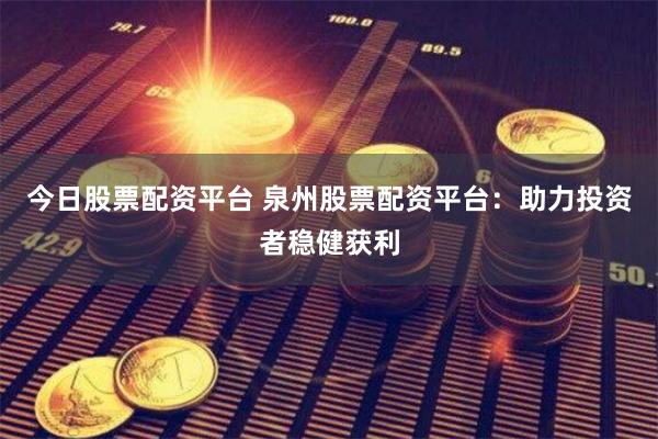 今日股票配资平台 泉州股票配资平台：助力投资者稳健获利