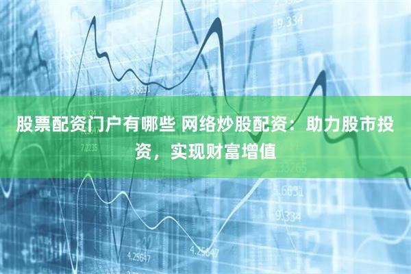 股票配资门户有哪些 网络炒股配资：助力股市投资，实现财富增值
