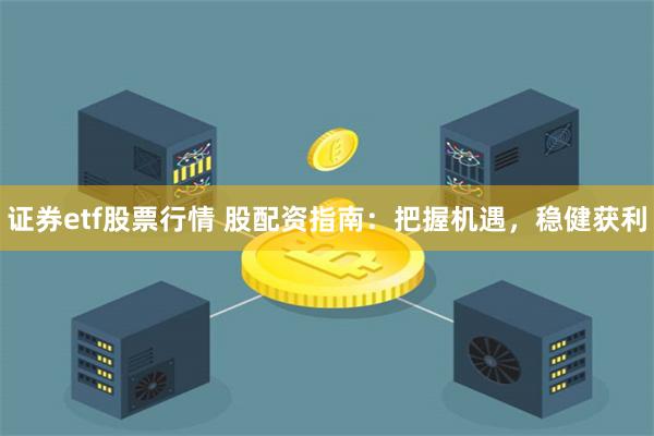 证券etf股票行情 股配资指南：把握机遇，稳健获利