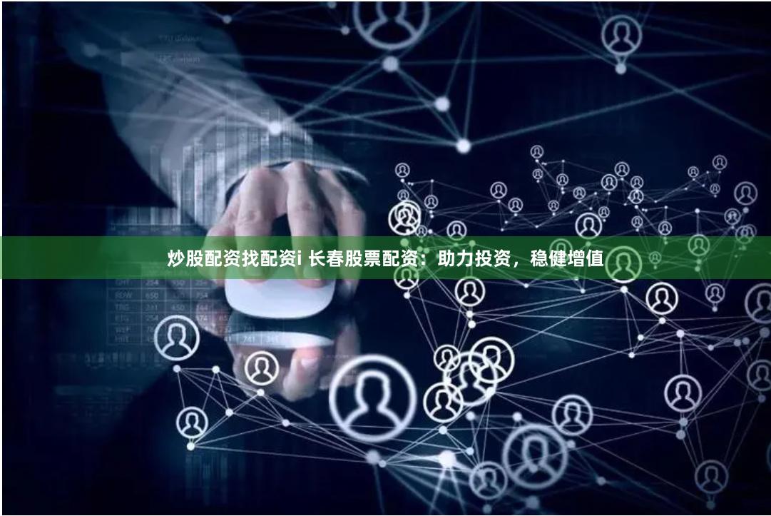 炒股配资找配资i 长春股票配资：助力投资，稳健增值