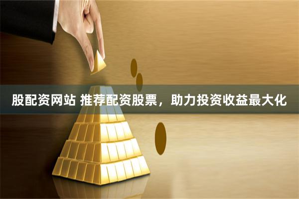 股配资网站 推荐配资股票，助力投资收益最大化