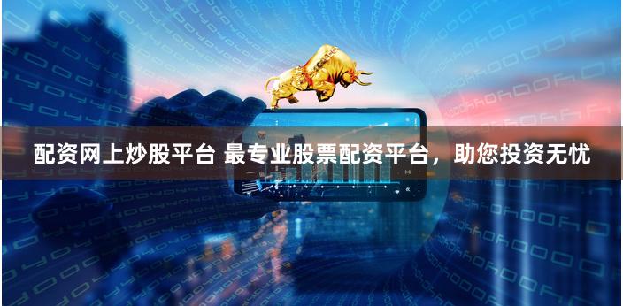 配资网上炒股平台 最专业股票配资平台，助您投资无忧