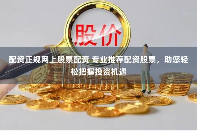 配资正规网上股票配资 专业推荐配资股票，助您轻松把握投资机遇