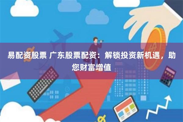 易配资股票 广东股票配资：解锁投资新机遇，助您财富增值