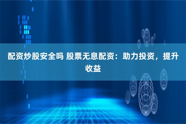 配资炒股安全吗 股票无息配资：助力投资，提升收益