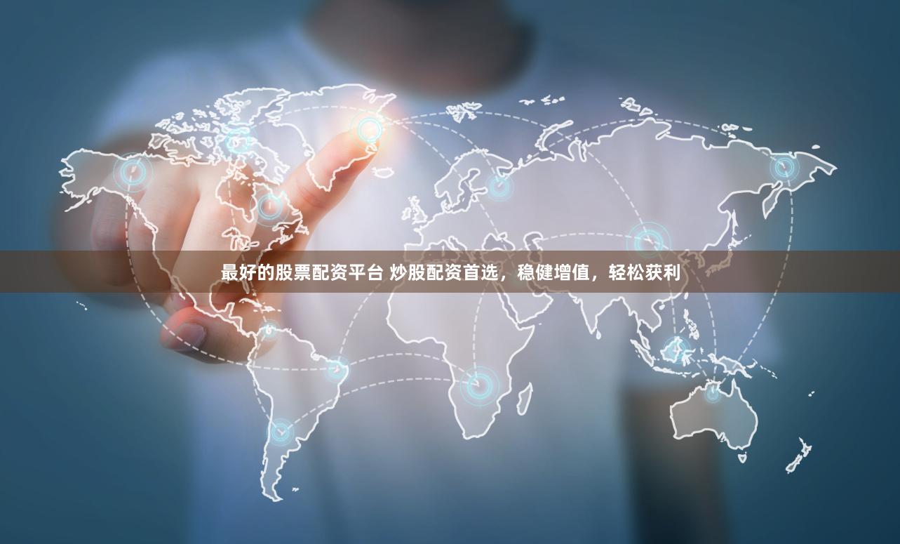 最好的股票配资平台 炒股配资首选，稳健增值，轻松获利