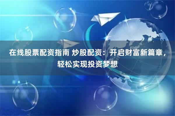 在线股票配资指南 炒股配资：开启财富新篇章，轻松实现投资梦想