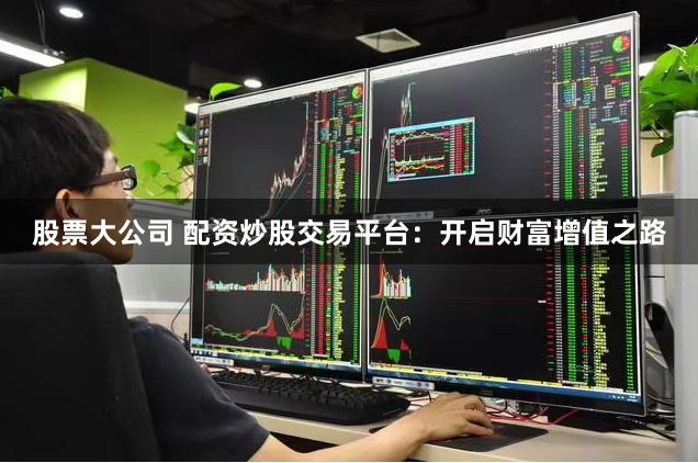 股票大公司 配资炒股交易平台：开启财富增值之路